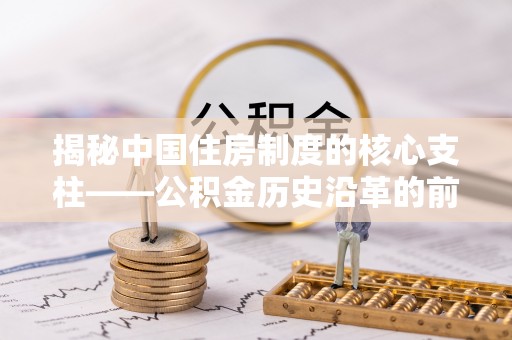 花地玛堂区揭秘中国住房制度的核心支柱——公积金历史沿革的前世今生