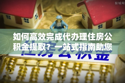 花地玛堂区如何高效完成代办理住房公积金提取？一站式指南助您轻松搞定