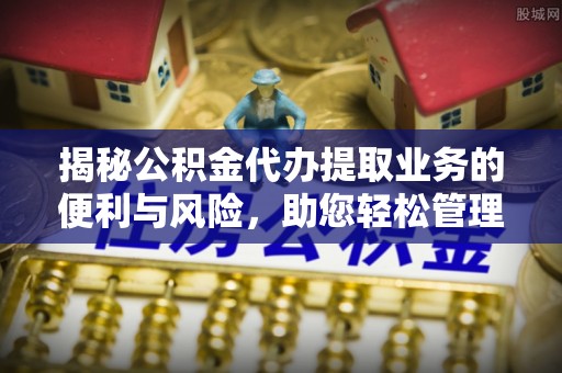 花地玛堂区揭秘公积金代办提取业务的便利与风险，助您轻松管理个人资金