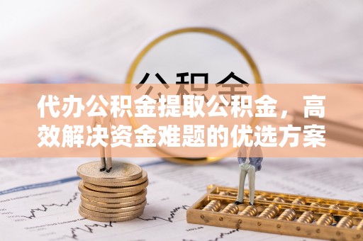 花地玛堂区代办公积金提取公积金，高效解决资金难题的优选方案