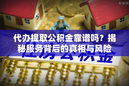 花地玛堂区代办提取公积金靠谱吗？揭秘服务背后的真相与风险