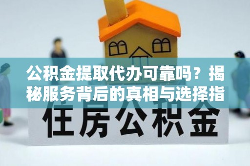 花地玛堂区公积金提取代办可靠吗？揭秘服务背后的真相与选择指南