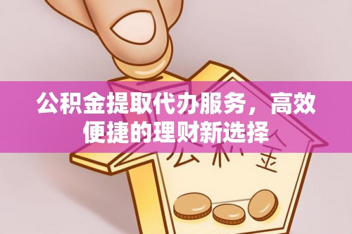 花地玛堂区公积金提取代办服务，高效便捷的理财新选择