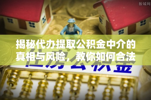 花地玛堂区揭秘代办提取公积金中介的真相与风险，教你如何合法合规操作