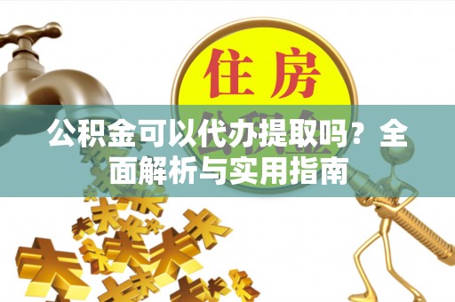 花地玛堂区公积金可以代办提取吗？全面解析与实用指南