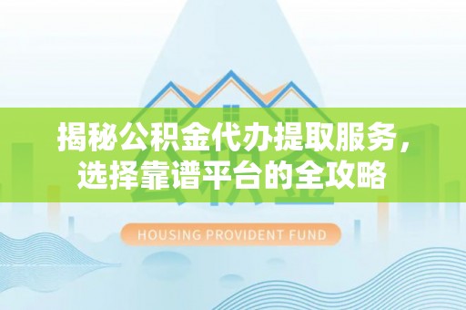 花地玛堂区揭秘公积金代办提取服务，选择靠谱平台的全攻略