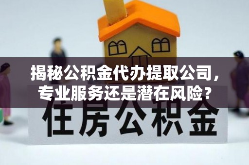 花地玛堂区揭秘公积金代办提取公司，专业服务还是潜在风险？