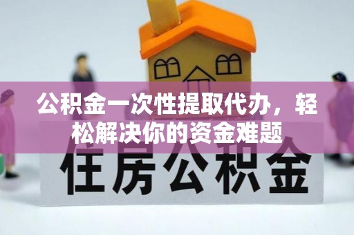花地玛堂区公积金一次性提取代办，轻松解决你的资金难题