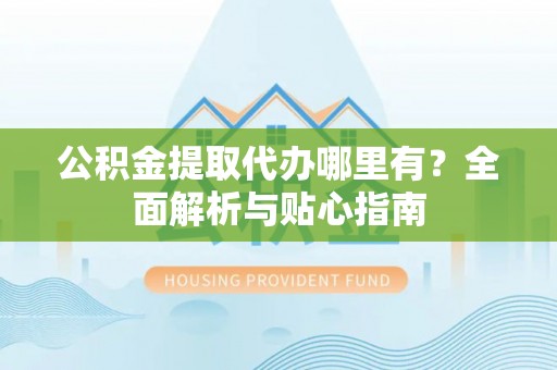 花地玛堂区公积金提取代办哪里有？全面解析与贴心指南
